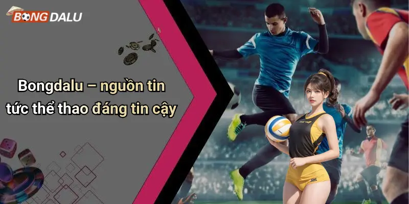 Bongdalu – nguồn tin tức thể thao đáng tin cậy