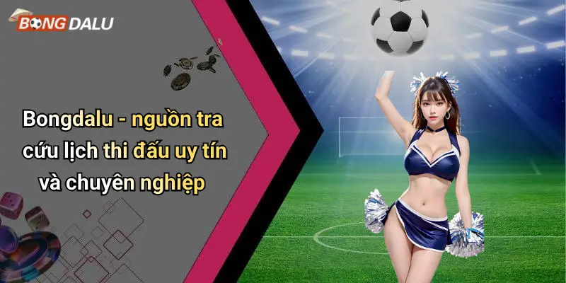 Bongdalu - nguồn tra cứu lịch thi đấu uy tín và chuyên nghiệp