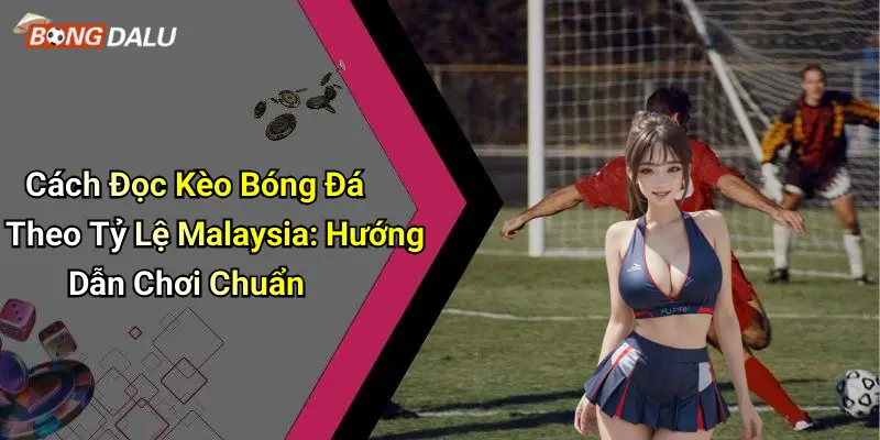 Cách Đọc Kèo Bóng Đá Theo Tỷ Lệ Malaysia: Hướng Dẫn Chơi Chuẩn