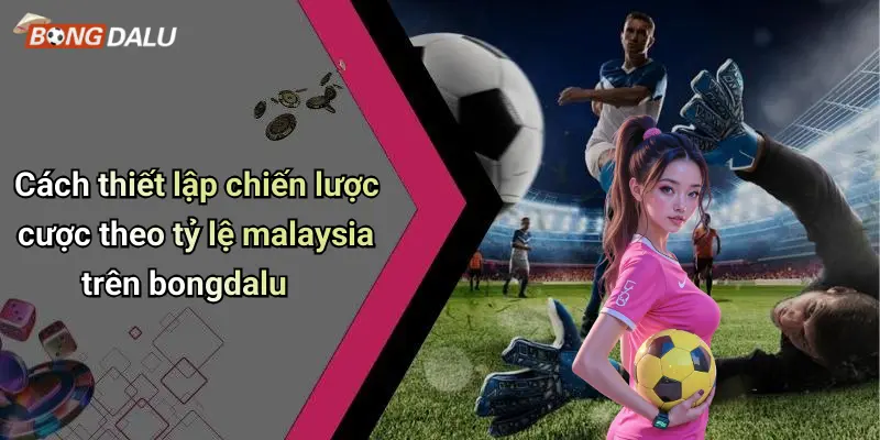 Cách thiết lập chiến lược cược theo tỷ lệ malaysia trên bongdalu