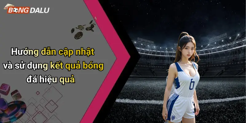 Hướng dẫn cập nhật và sử dụng kết quả bóng đá hiệu quả