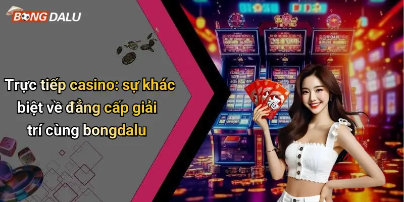 Trực tiếp casino: sự khác biệt về đẳng cấp giải trí cùng bongdalu