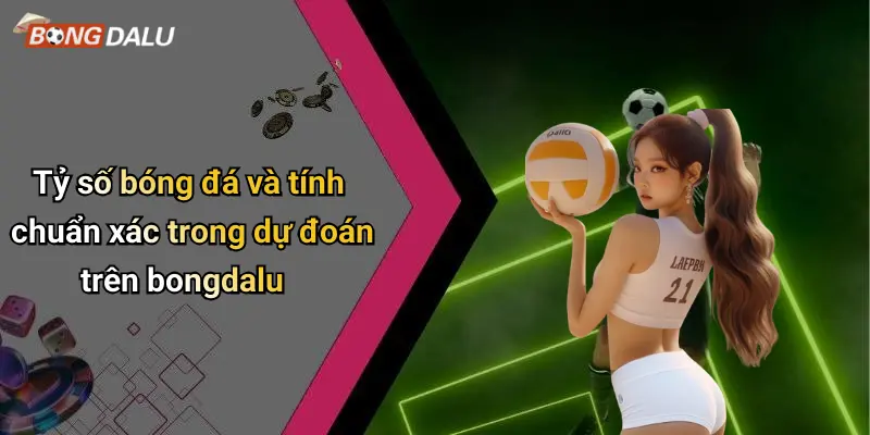 Tỷ số bóng đá và tính chuẩn xác trong dự đoán trên bongdalu