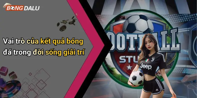 Vai trò của kết quả bóng đá trong đời sống giải trí