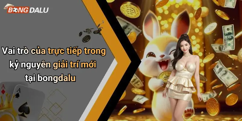 Vai trò của trực tiếp trong kỷ nguyên giải trí mới tại bongdalu