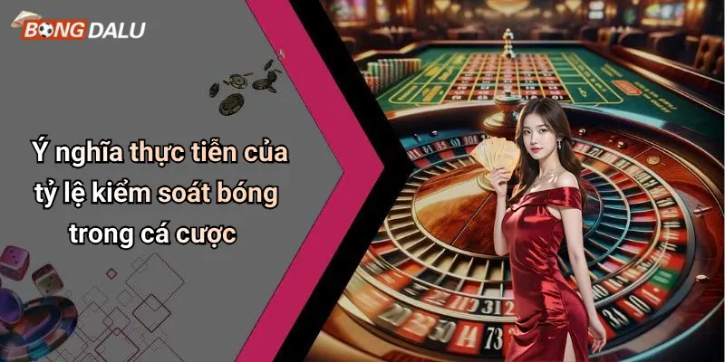 Ý nghĩa thực tiễn của tỷ lệ kiểm soát bóng trong cá cược