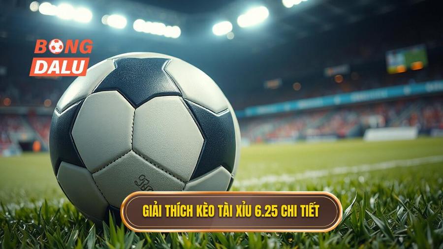 Khái niệm cơ bản: Kèo tài xỉu 6.25 là gì?