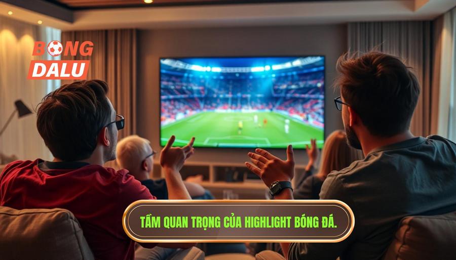 Tại sao highlight bóng đá hôm nay lại quan trọng với người hâm mộ?