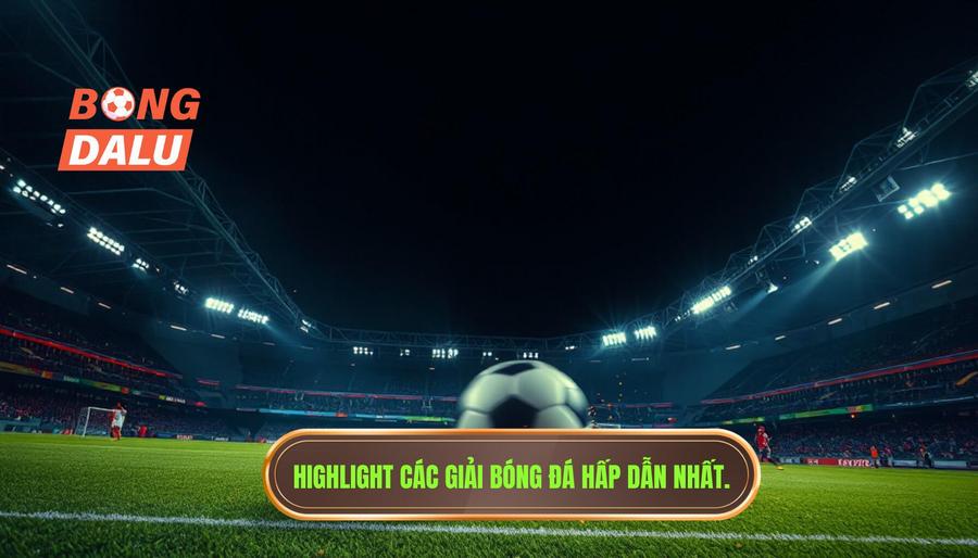 Những giải đấu không thể bỏ qua khi xem highlight bóng đá hôm nay