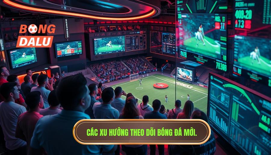 Các xu hướng theo dõi bóng đá mới